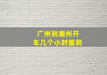 广州到潮州开车几个小时能到