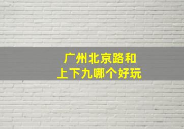 广州北京路和上下九哪个好玩