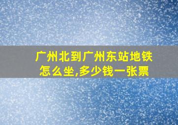 广州北到广州东站地铁怎么坐,多少钱一张票