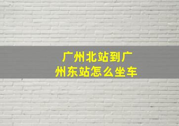 广州北站到广州东站怎么坐车