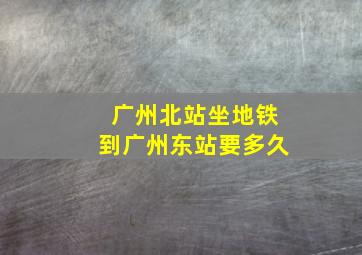 广州北站坐地铁到广州东站要多久