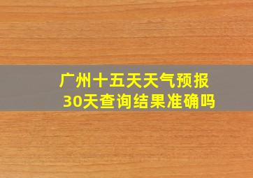 广州十五天天气预报30天查询结果准确吗