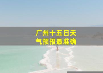 广州十五日天气预报最准确