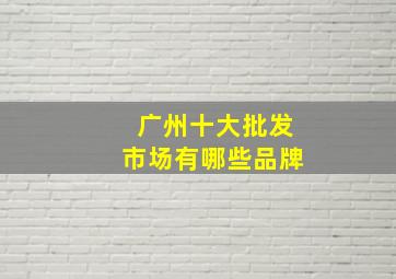 广州十大批发市场有哪些品牌