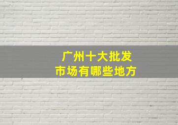 广州十大批发市场有哪些地方