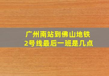 广州南站到佛山地铁2号线最后一班是几点