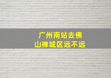 广州南站去佛山禅城区远不远