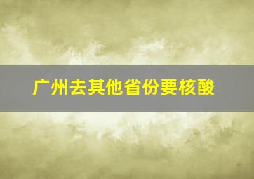 广州去其他省份要核酸