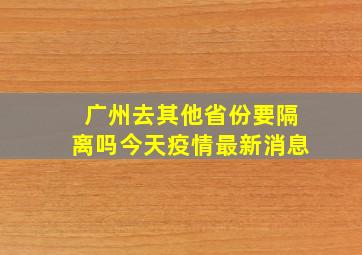 广州去其他省份要隔离吗今天疫情最新消息