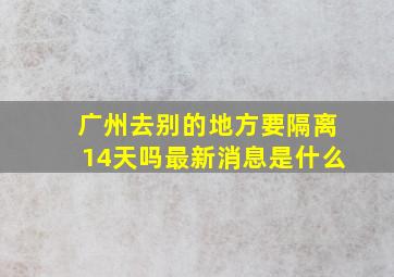 广州去别的地方要隔离14天吗最新消息是什么