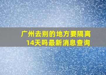 广州去别的地方要隔离14天吗最新消息查询