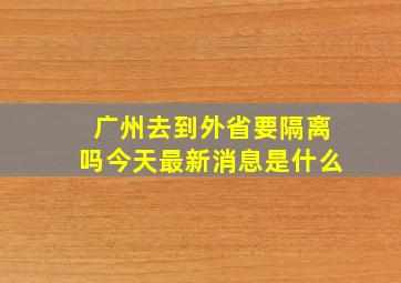 广州去到外省要隔离吗今天最新消息是什么