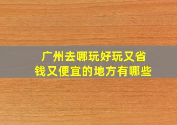 广州去哪玩好玩又省钱又便宜的地方有哪些