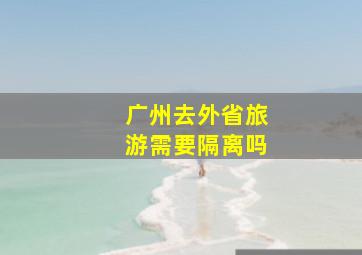 广州去外省旅游需要隔离吗