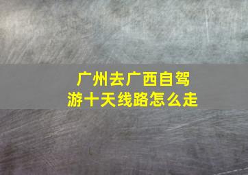 广州去广西自驾游十天线路怎么走