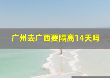 广州去广西要隔离14天吗