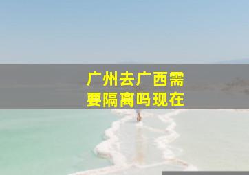 广州去广西需要隔离吗现在