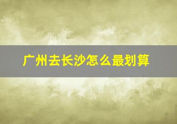 广州去长沙怎么最划算