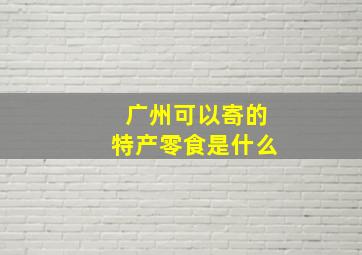 广州可以寄的特产零食是什么