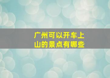 广州可以开车上山的景点有哪些