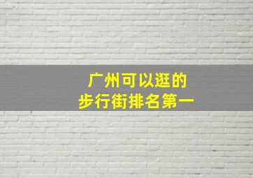 广州可以逛的步行街排名第一