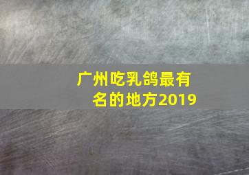 广州吃乳鸽最有名的地方2019