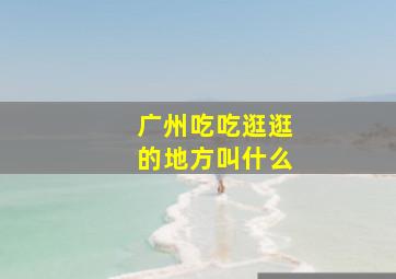 广州吃吃逛逛的地方叫什么