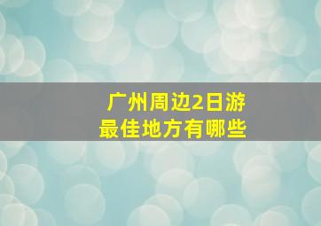 广州周边2日游最佳地方有哪些