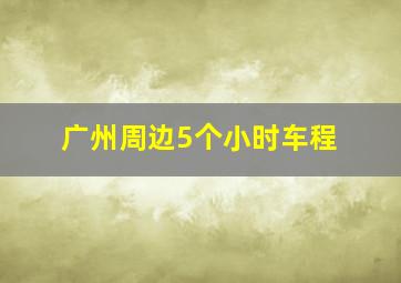 广州周边5个小时车程