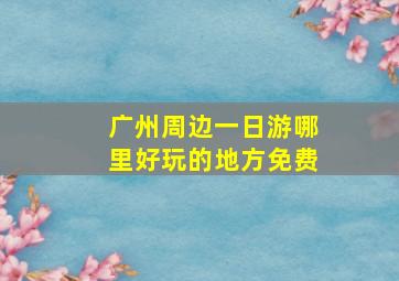 广州周边一日游哪里好玩的地方免费