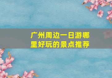 广州周边一日游哪里好玩的景点推荐