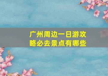 广州周边一日游攻略必去景点有哪些