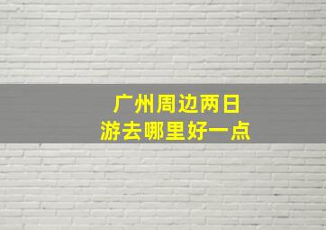 广州周边两日游去哪里好一点