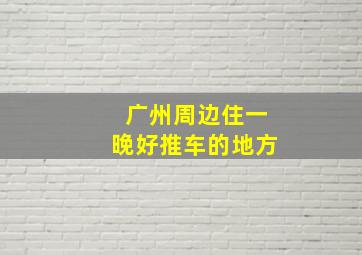 广州周边住一晚好推车的地方