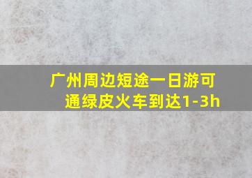 广州周边短途一日游可通绿皮火车到达1-3h