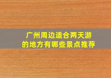 广州周边适合两天游的地方有哪些景点推荐