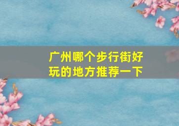 广州哪个步行街好玩的地方推荐一下