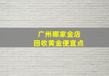 广州哪家金店回收黄金便宜点