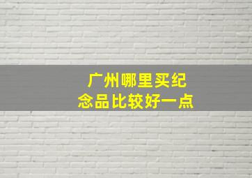 广州哪里买纪念品比较好一点