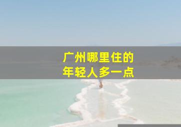 广州哪里住的年轻人多一点