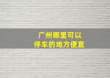 广州哪里可以停车的地方便宜