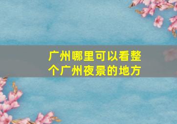 广州哪里可以看整个广州夜景的地方