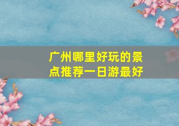 广州哪里好玩的景点推荐一日游最好