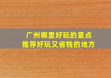 广州哪里好玩的景点推荐好玩又省钱的地方