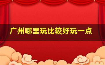 广州哪里玩比较好玩一点