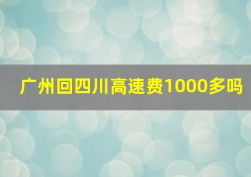 广州回四川高速费1000多吗