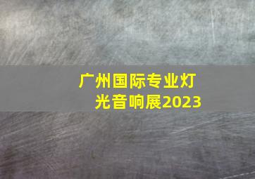 广州国际专业灯光音响展2023