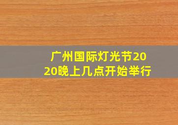 广州国际灯光节2020晚上几点开始举行