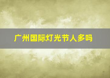 广州国际灯光节人多吗