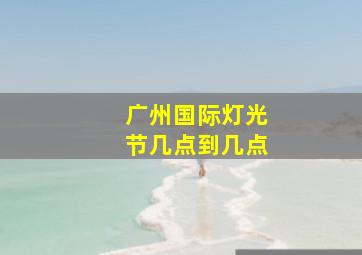 广州国际灯光节几点到几点